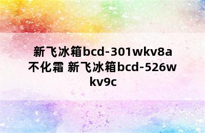 新飞冰箱bcd-301wkv8a不化霜 新飞冰箱bcd-526wkv9c